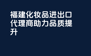 福建化妆品进出口代理商助力品质提升