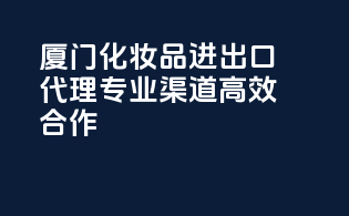 厦门化妆品进出口代理，专业渠道，高效合作