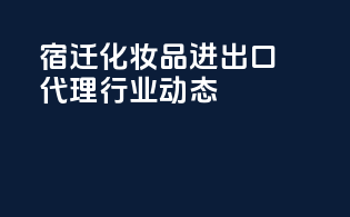 宿迁化妆品进出口代理行业动态