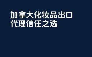 加拿大化妆品出口代理信任之选