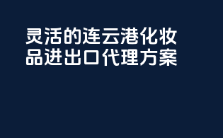 灵活的连云港化妆品进出口代理方案