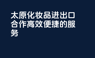 太原化妆品进出口合作，高效便捷的服务