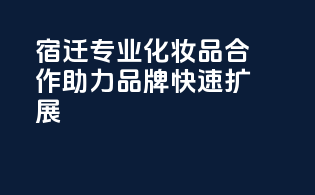 宿迁专业化妆品合作，助力品牌快速扩展
