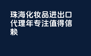 珠海化妆品进出口代理，年专注，值得信赖
