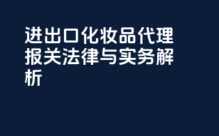 进出口化妆品代理报关法律与实务解析