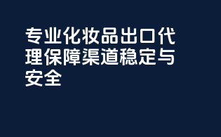 专业化妆品出口代理，保障渠道稳定与安全