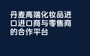 丹麦高端化妆品进口，进口商与零售商的合作平台
