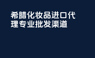 希腊化妆品进口代理，专业批发渠道