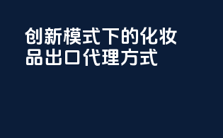创新模式下的化妆品出口代理方式