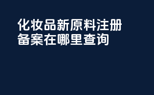 化妆品新原料注册备案在哪里查询