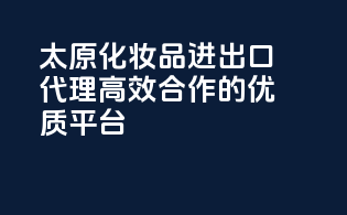 太原化妆品进出口代理，高效合作的优质平台