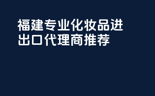 福建专业化妆品进出口代理商推荐