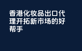 香港化妆品出口代理，开拓新市场的好帮手