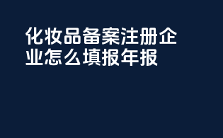 化妆品备案注册企业怎么填报年报