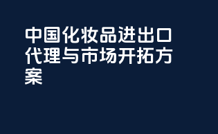 中国化妆品进出口代理与市场开拓方案