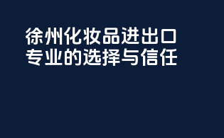 徐州化妆品进出口，专业的选择与信任