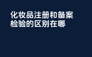 化妆品注册和备案检验的区别在哪