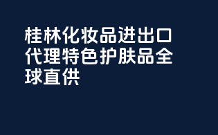 桂林化妆品进出口代理，特色护肤品全球直供！