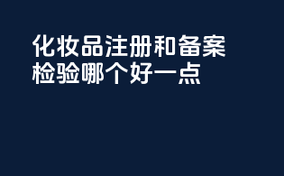 化妆品注册和备案检验哪个好一点