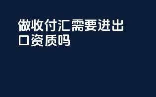 做收付汇需要进出口资质吗