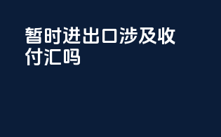 暂时进出口涉及收付汇吗