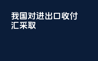 我国对进出口收付汇采取