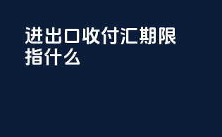 进出口收付汇期限指什么