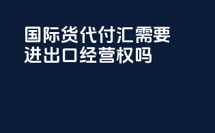 国际货代付汇需要进出口经营权吗