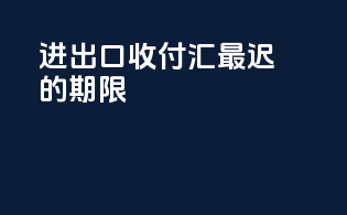 进出口收付汇最迟的期限
