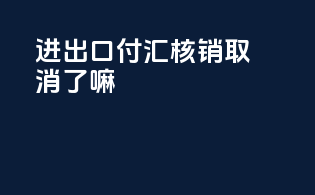 进出口付汇核销取消了嘛