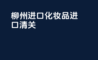 柳州进口化妆品进口清关