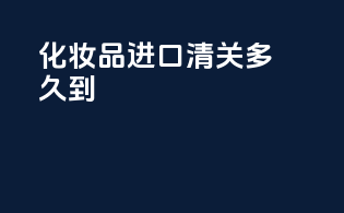 化妆品进口清关多久到
