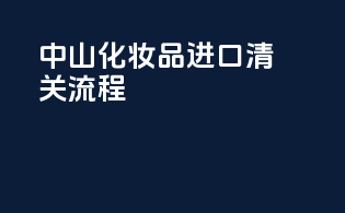 中山化妆品进口清关流程