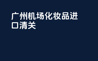 广州机场化妆品进口清关