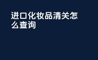 进口化妆品清关怎么查询