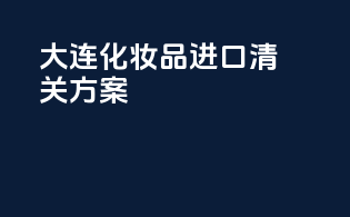 大连化妆品进口清关方案