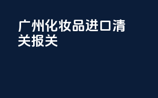 广州化妆品进口清关报关