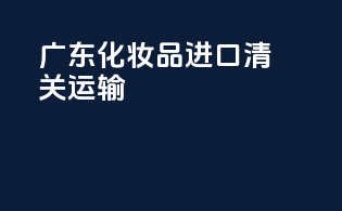 广东化妆品进口清关运输