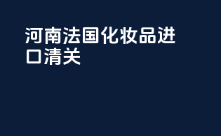 河南法国化妆品进口清关