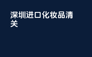 深圳进口化妆品清关