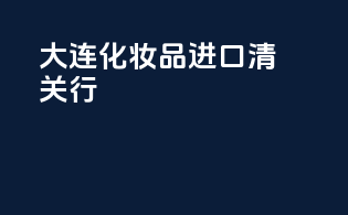 大连化妆品进口清关行