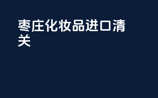 枣庄化妆品进口清关