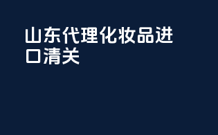 山东代理化妆品进口清关