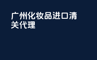 广州化妆品进口清关代理