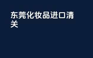 东莞化妆品进口清关