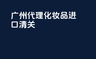 广州代理化妆品进口清关