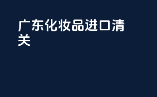 广东化妆品进口清关