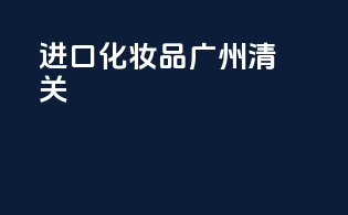 进口化妆品广州清关