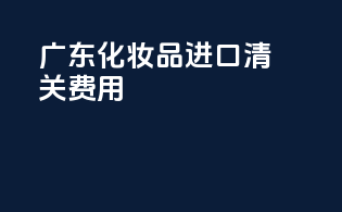 广东化妆品进口清关费用