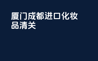 厦门成都进口化妆品清关